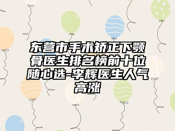 东营市手术矫正下颚骨医生排名榜前十位随心选-李辉医生人气高涨