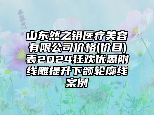 山东然之钥医疗美容有限公司价格(价目)表2024狂欢优惠附线雕提升下颌轮廓线案例