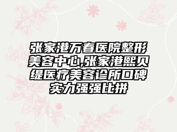 张家港万春医院整形美容中心,张家港熙贝缇医疗美容诊所口碑实力强强比拼