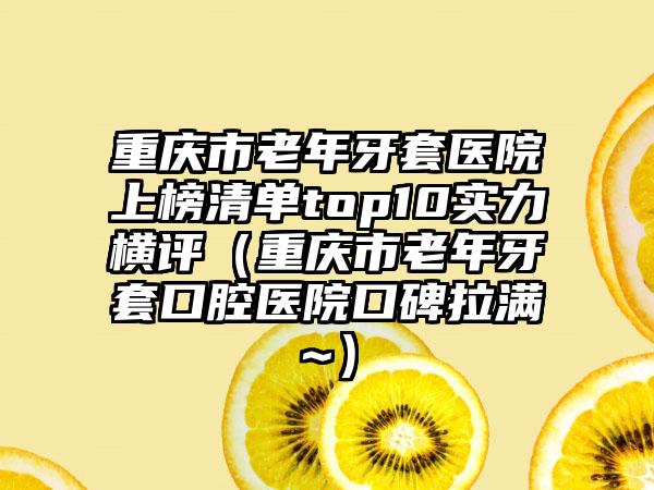 重庆市老年牙套医院上榜清单top10实力横评（重庆市老年牙套口腔医院口碑拉满~）