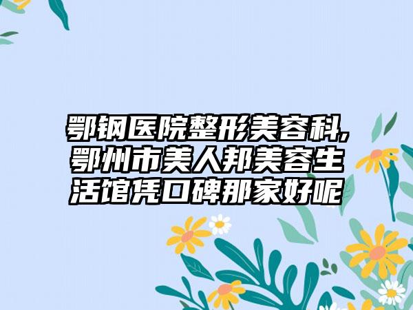 鄂钢医院整形美容科,鄂州市美人邦美容生活馆凭口碑那家好呢