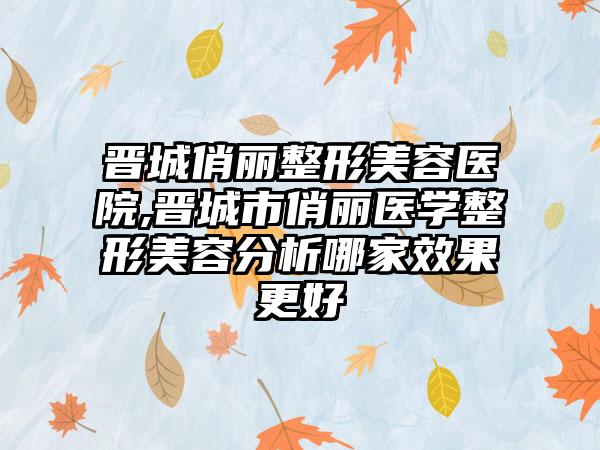 晋城俏丽整形美容医院,晋城市俏丽医学整形美容分析哪家效果更好