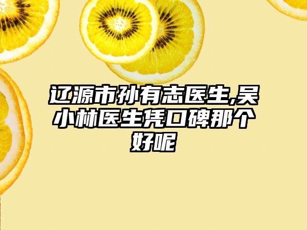 辽源市孙有志医生,吴小林医生凭口碑那个好呢