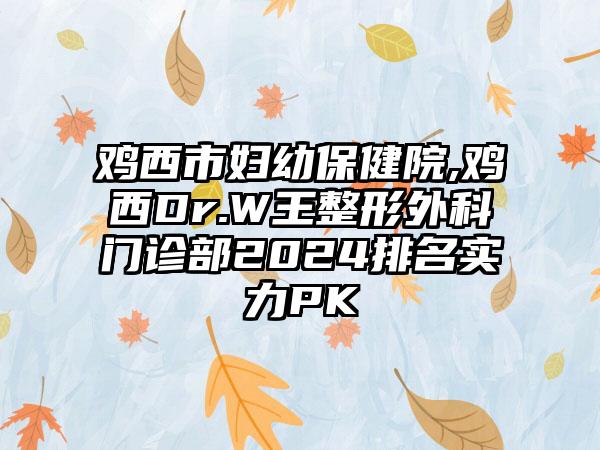 鸡西市妇幼保健院,鸡西Dr.W王整形外科门诊部2024排名实力PK