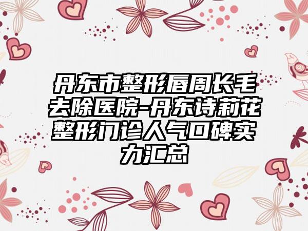 丹东市整形唇周长毛去除医院-丹东诗莉花整形门诊人气口碑实力汇总