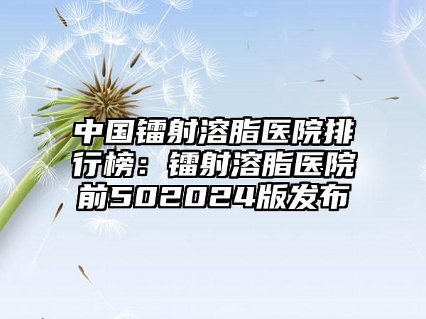 中国镭射溶脂医院排行榜：镭射溶脂医院前502024版发布