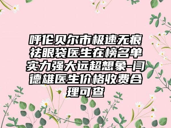 呼伦贝尔市极速无痕祛眼袋医生在榜名单实力强大远超想象-闫德雄医生价格收费合理可查