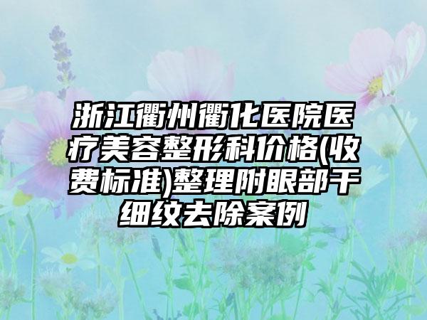 浙江衢州衢化医院医疗美容整形科价格(收费标准)整理附眼部干细纹去除案例