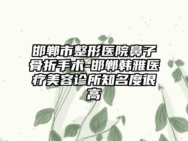 邯郸市整形医院鼻子骨折手术-邯郸韩雅医疗美容诊所知名度很高