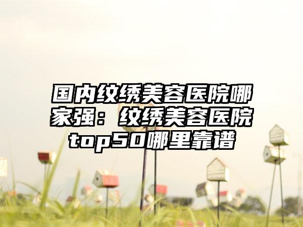 国内纹绣美容医院哪家强：纹绣美容医院top50哪里靠谱