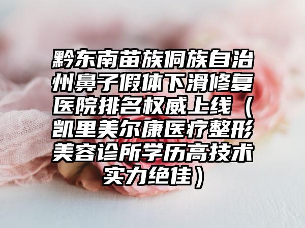 黔东南苗族侗族自治州鼻子假体下滑修复医院排名权威上线（凯里美尔康医疗整形美容诊所学历高技术实力绝佳）