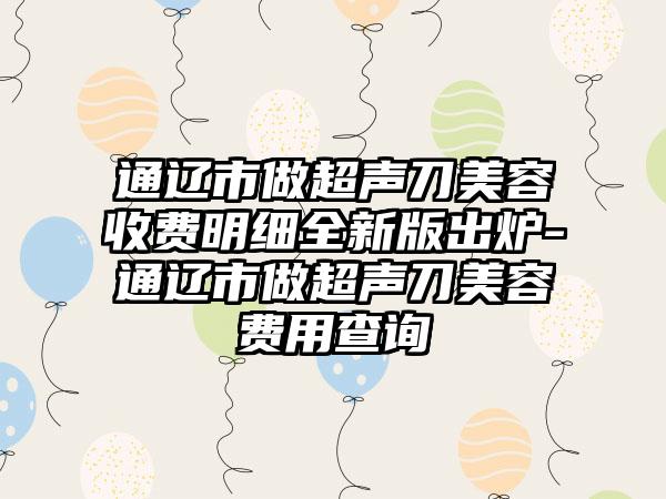 通辽市做超声刀美容收费明细全新版出炉-通辽市做超声刀美容费用查询