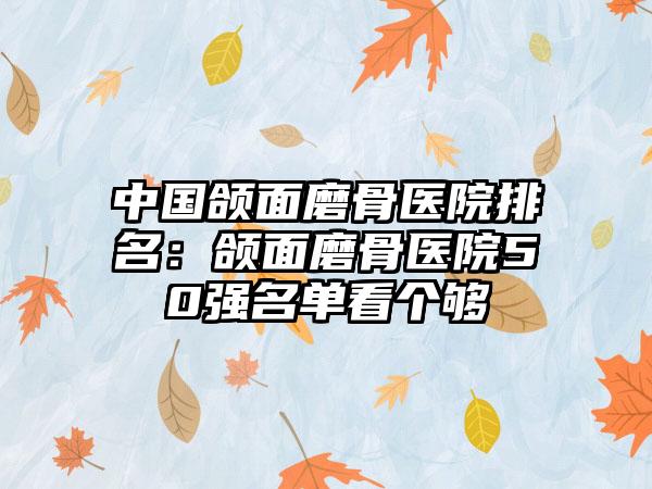 中国颌面磨骨医院排名：颌面磨骨医院50强名单看个够