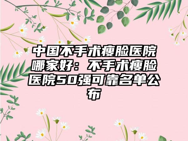 中国不手术瘦脸医院哪家好：不手术瘦脸医院50强可靠名单公布