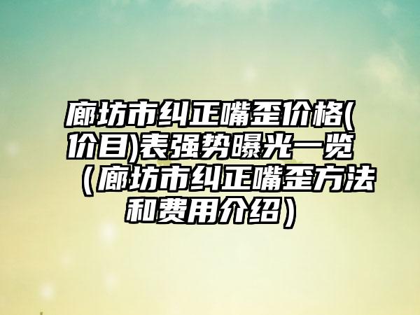 廊坊市纠正嘴歪价格(价目)表强势曝光一览（廊坊市纠正嘴歪方法和费用介绍）