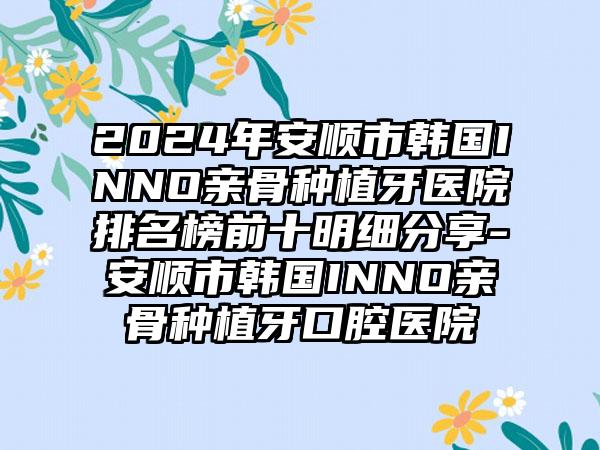 2024年安顺市韩国INNO亲骨种植牙医院排名榜前十明细分享-安顺市韩国INNO亲骨种植牙口腔医院