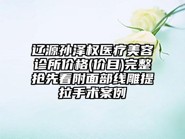 辽源孙泽权医疗美容诊所价格(价目)完整抢先看附面部线雕提拉手术案例