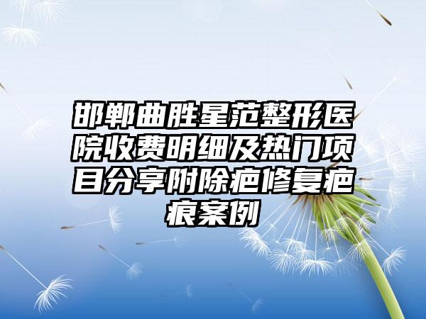 邯郸曲胜星范整形医院收费明细及热门项目分享附除疤修复疤痕案例