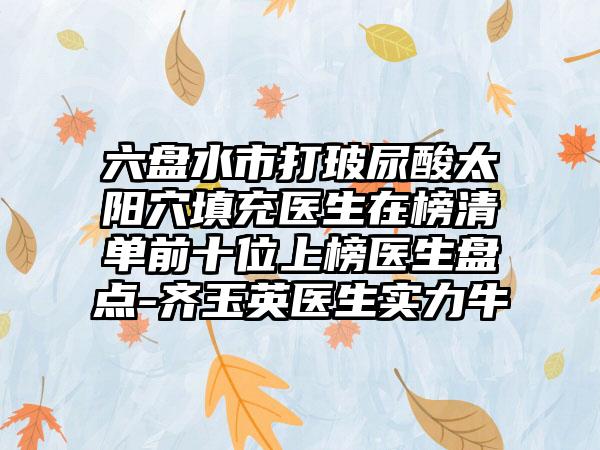 六盘水市打玻尿酸太阳穴填充医生在榜清单前十位上榜医生盘点-齐玉英医生实力牛