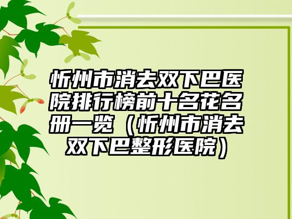 忻州市消去双下巴医院排行榜前十名花名册一览（忻州市消去双下巴整形医院）