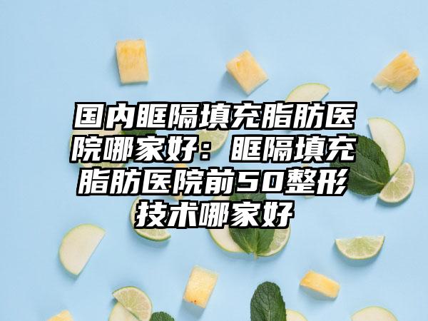 国内眶隔填充脂肪医院哪家好：眶隔填充脂肪医院前50整形技术哪家好