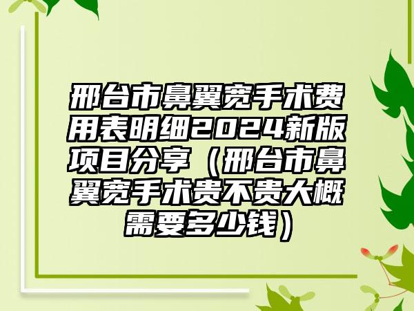 邢台市鼻翼宽手术费用表明细2024新版项目分享（邢台市鼻翼宽手术贵不贵大概需要多少钱）