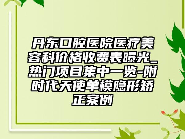 丹东口腔医院医疗美容科价格收费表曝光_热门项目集中一览-附时代天使单模隐形矫正案例