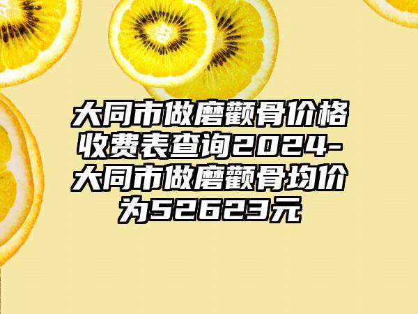 大同市做磨颧骨价格收费表查询2024-大同市做磨颧骨均价为52623元