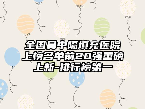 全国鼻中隔填充医院上榜名单前20强重磅上新-排行榜第一