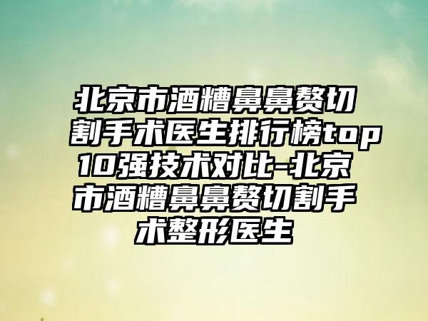 北京市酒糟鼻鼻赘切割手术医生排行榜top10强技术对比-北京市酒糟鼻鼻赘切割手术整形医生