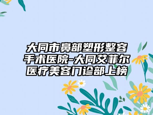 大同市鼻部塑形整容手术医院-大同艾菲尔医疗美容门诊部上榜