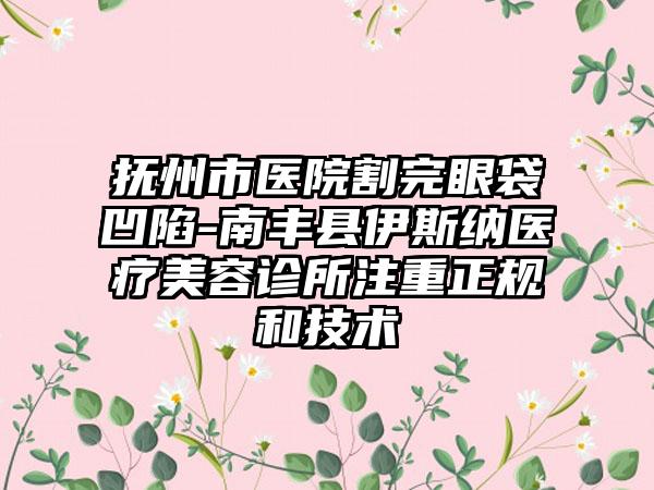 抚州市医院割完眼袋凹陷-南丰县伊斯纳医疗美容诊所注重正规和技术