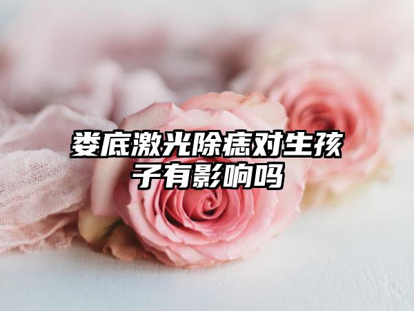 娄底激光除痣对生孩子有影响吗