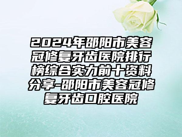 2024年邵阳市美容冠修复牙齿医院排行榜综合实力前十资料分享-邵阳市美容冠修复牙齿口腔医院