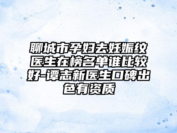 聊城市孕妇去妊娠纹医生在榜名单谁比较好-谭志新医生口碑出色有资质