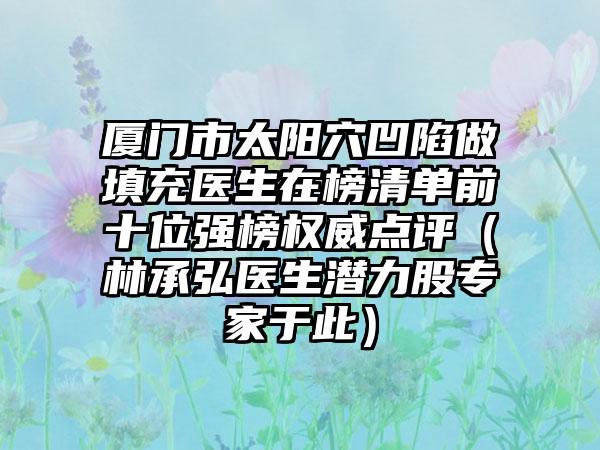 厦门市太阳穴凹陷做填充医生在榜清单前十位强榜权威点评（林承弘医生潜力股专家于此）