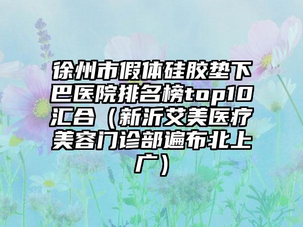 徐州市假体硅胶垫下巴医院排名榜top10汇合（新沂艾美医疗美容门诊部遍布北上广）