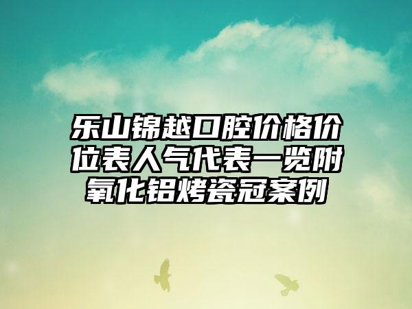 乐山锦越口腔价格价位表人气代表一览附氧化铝烤瓷冠案例