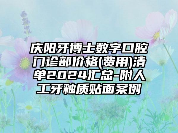 庆阳牙博士数字口腔门诊部价格(费用)清单2024汇总-附人工牙釉质贴面案例