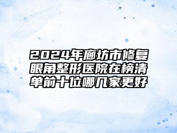 2024年廊坊市修复眼角整形医院在榜清单前十位哪几家更好