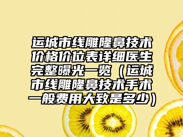 运城市线雕隆鼻技术价格价位表详细医生完整曝光一览（运城市线雕隆鼻技术手术一般费用大致是多少）