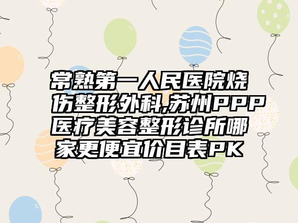 常熟第一人民医院烧伤整形外科,苏州PPP医疗美容整形诊所哪家更便宜价目表PK