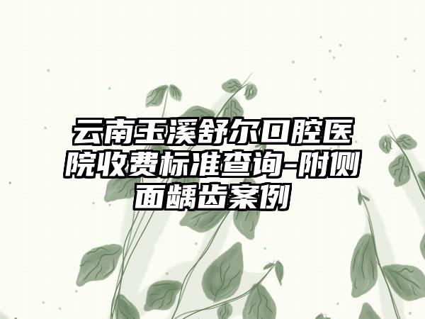 云南玉溪舒尔口腔医院收费标准查询-附侧面龋齿案例