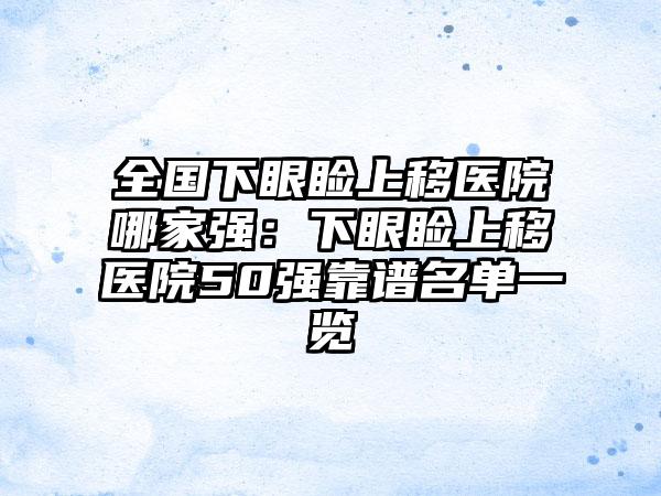 全国下眼睑上移医院哪家强：下眼睑上移医院50强靠谱名单一览