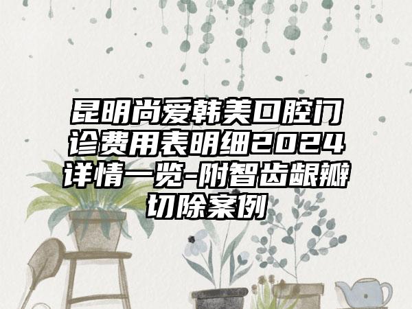 昆明尚爱韩美口腔门诊费用表明细2024详情一览-附智齿龈瓣切除案例