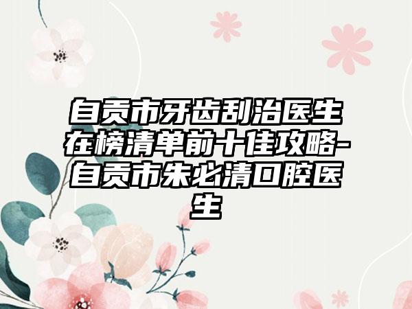 自贡市牙齿刮治医生在榜清单前十佳攻略-自贡市朱必清口腔医生