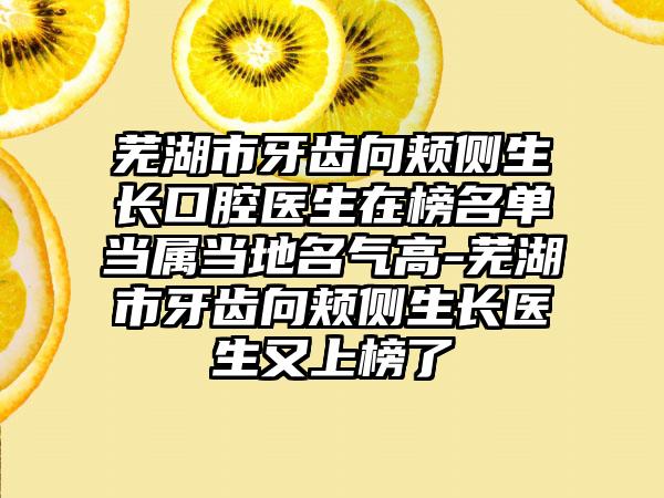 芜湖市牙齿向颊侧生长口腔医生在榜名单当属当地名气高-芜湖市牙齿向颊侧生长医生又上榜了