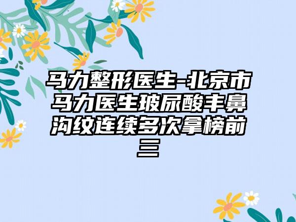 马力整形医生-北京市马力医生玻尿酸丰鼻沟纹连续多次拿榜前三