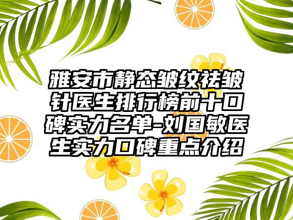 雅安市静态皱纹祛皱针医生排行榜前十口碑实力名单-刘国敏医生实力口碑重点介绍