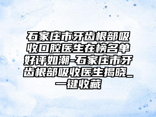 石家庄市牙齿根部吸收口腔医生在榜名单好评如潮-石家庄市牙齿根部吸收医生揭晓_一键收藏